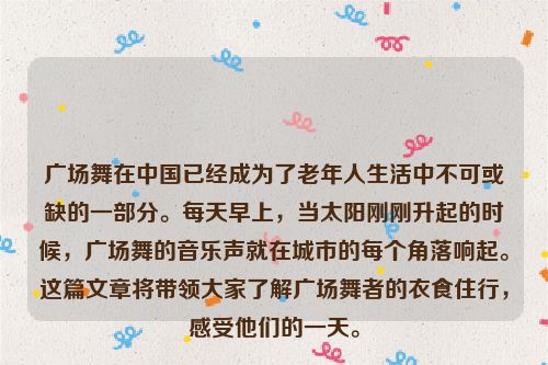 广场舞在中国已经成为了老年人生活中不可或缺的一部分。每天早上，当太阳刚刚升起的时候，广场舞的音乐声就在城市的每个角落响起。这篇文章将带领大家了解广场舞者的衣食住行，感受他们的一天。